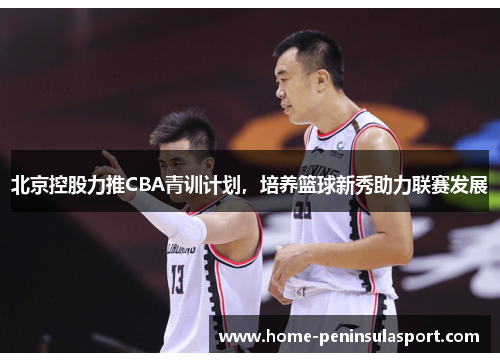 北京控股力推CBA青训计划,培养篮球新秀助力联赛发展