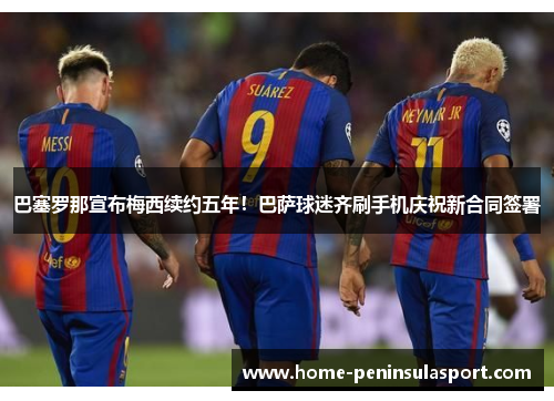 巴塞罗那宣布梅西续约五年!巴萨球迷齐刷手机庆祝新合同签署