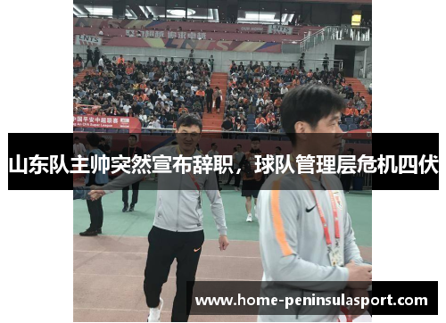 山东队主帅突然宣布辞职,球队管理层危机四伏