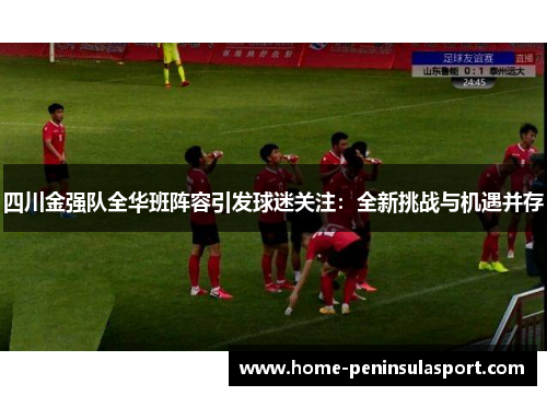 四川金强队全华班阵容引发球迷关注:全新挑战与机遇并存