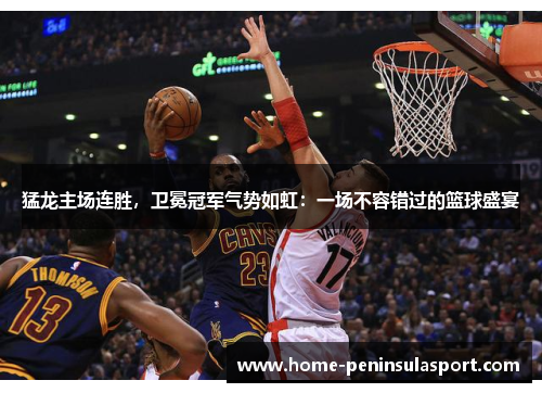 猛龙主场连胜,卫冕冠军气势如虹:一场不容错过的篮球盛宴