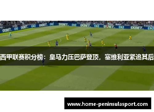 西甲联赛积分榜:皇马力压巴萨登顶,塞维利亚紧追其后