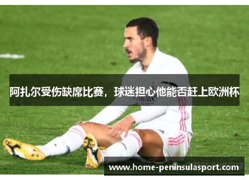 阿扎尔受伤缺席比赛,球迷担心他能否赶上欧洲杯