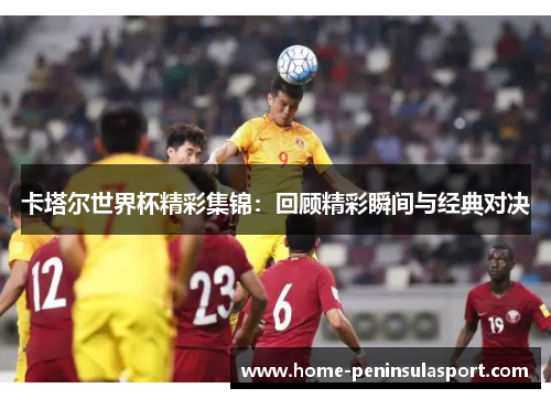 卡塔尔世界杯精彩集锦:回顾精彩瞬间与经典对决
