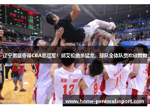 辽宁男篮夺得CBA总冠军!郭艾伦绝杀猛龙,球队全体队员欢欣鼓舞