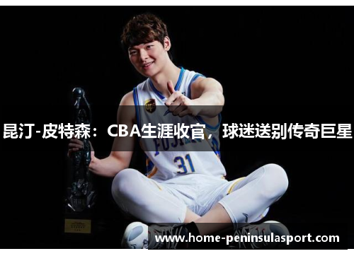 昆汀-皮特森:CBA生涯收官,球迷送别传奇巨星