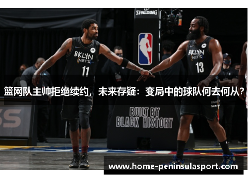 篮网队主帅拒绝续约,未来存疑:变局中的球队何去何从?