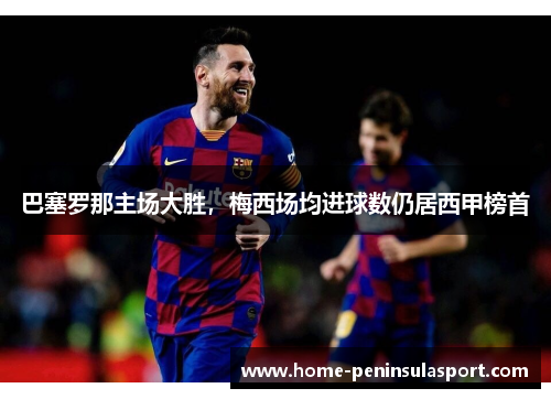 巴塞罗那主场大胜,梅西场均进球数仍居西甲榜首