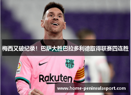 梅西又破纪录!巴萨大胜巴拉多利德取得联赛四连胜