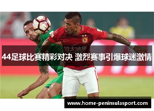 44足球比赛精彩对决 激烈赛事引爆球迷激情