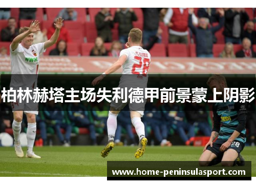 柏林赫塔主场失利德甲前景蒙上阴影