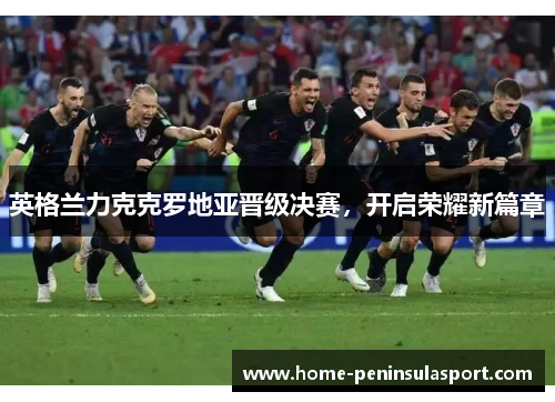 英格兰力克克罗地亚晋级决赛，开启荣耀新篇章