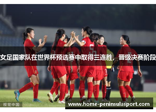 女足国家队在世界杯预选赛中取得三连胜,晋级决赛阶段