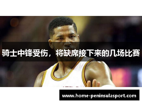 骑士中锋受伤,将缺席接下来的几场比赛