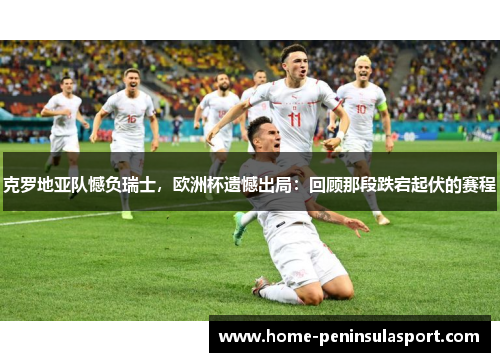 克罗地亚队憾负瑞士，欧洲杯遗憾出局：回顾那段跌宕起伏的赛程