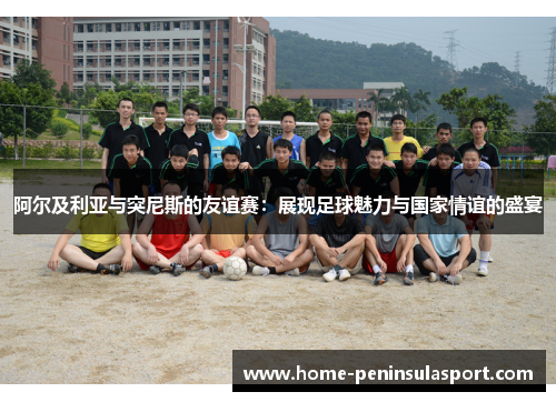 阿尔及利亚与突尼斯的友谊赛：展现足球魅力与国家情谊的盛宴